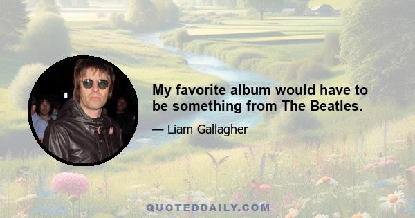 My favorite album would have to be something from The Beatles.