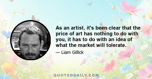 As an artist, it's been clear that the price of art has nothing to do with you, it has to do with an idea of what the market will tolerate.