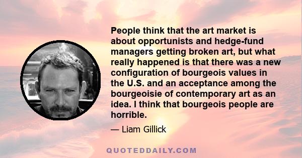 People think that the art market is about opportunists and hedge-fund managers getting broken art, but what really happened is that there was a new configuration of bourgeois values in the U.S. and an acceptance among