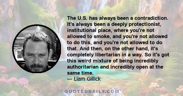 The U.S. has always been a contradiction. It's always been a deeply protectionist, institutional place, where you're not allowed to smoke, and you're not allowed to do this, and you're not allowed to do that. And then,