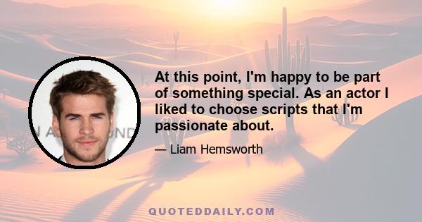 At this point, I'm happy to be part of something special. As an actor I liked to choose scripts that I'm passionate about.