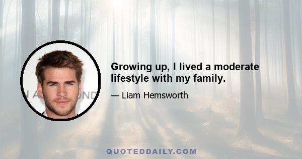 Growing up, I lived a moderate lifestyle with my family.