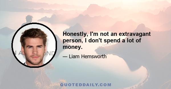 Honestly, I'm not an extravagant person, I don't spend a lot of money.