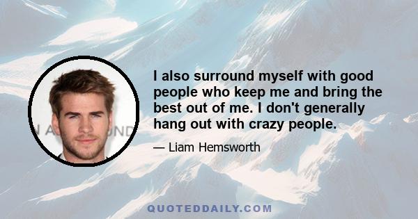 I also surround myself with good people who keep me and bring the best out of me. I don't generally hang out with crazy people.