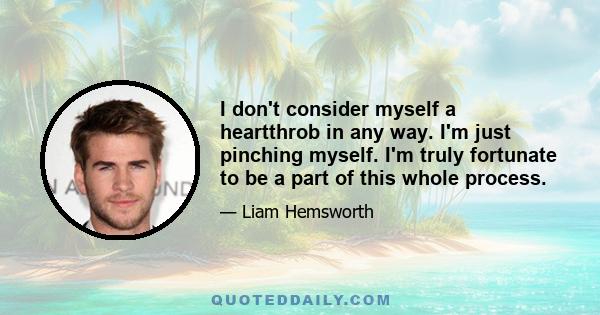 I don't consider myself a heartthrob in any way. I'm just pinching myself. I'm truly fortunate to be a part of this whole process.