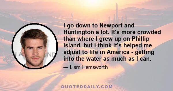 I go down to Newport and Huntington a lot. It's more crowded than where I grew up on Phillip Island, but I think it's helped me adjust to life in America - getting into the water as much as I can.