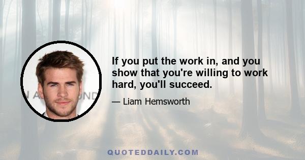 If you put the work in, and you show that you're willing to work hard, you'll succeed.