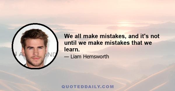 We all make mistakes, and it's not until we make mistakes that we learn.