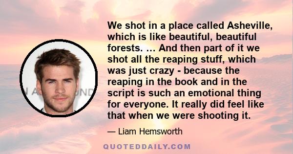 We shot in a place called Asheville, which is like beautiful, beautiful forests. … And then part of it we shot all the reaping stuff, which was just crazy - because the reaping in the book and in the script is such an