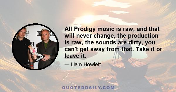 All Prodigy music is raw, and that will never change, the production is raw, the sounds are dirty, you can't get away from that. Take it or leave it.