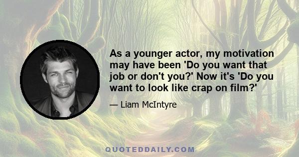 As a younger actor, my motivation may have been 'Do you want that job or don't you?' Now it's 'Do you want to look like crap on film?'