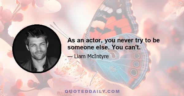 As an actor, you never try to be someone else. You can't.