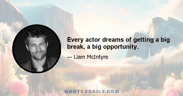 Every actor dreams of getting a big break, a big opportunity.