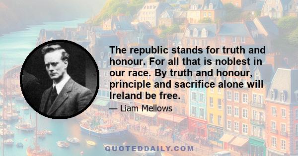 The republic stands for truth and honour. For all that is noblest in our race. By truth and honour, principle and sacrifice alone will Ireland be free.