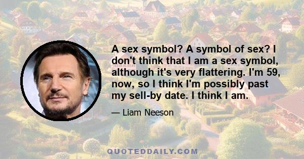 A sex symbol? A symbol of sex? I don't think that I am a sex symbol, although it's very flattering. I'm 59, now, so I think I'm possibly past my sell-by date. I think I am.