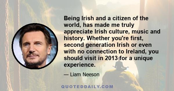 Being Irish and a citizen of the world, has made me truly appreciate Irish culture, music and history. Whether you're first, second generation Irish or even with no connection to Ireland, you should visit in 2013 for a