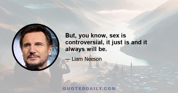 But, you know, sex is controversial, it just is and it always will be.