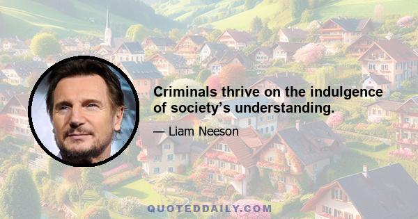 Criminals thrive on the indulgence of society’s understanding.