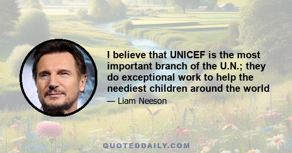 I believe that UNICEF is the most important branch of the U.N.; they do exceptional work to help the neediest children around the world