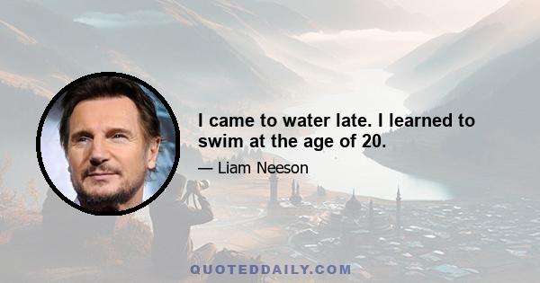 I came to water late. I learned to swim at the age of 20.