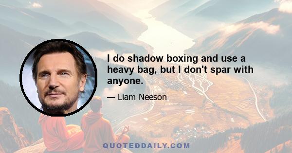 I do shadow boxing and use a heavy bag, but I don't spar with anyone.