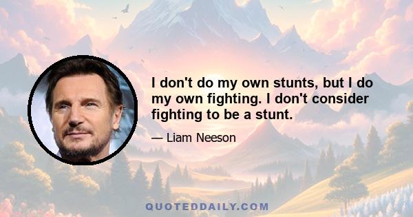 I don't do my own stunts, but I do my own fighting. I don't consider fighting to be a stunt.