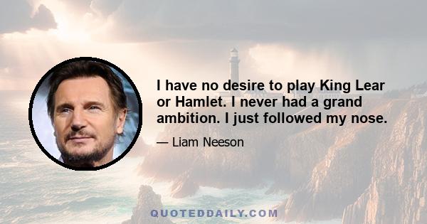 I have no desire to play King Lear or Hamlet. I never had a grand ambition. I just followed my nose.