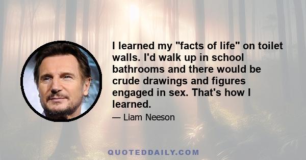 I learned my facts of life on toilet walls. I'd walk up in school bathrooms and there would be crude drawings and figures engaged in sex. That's how I learned.