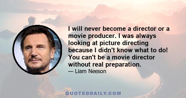 I will never become a director or a movie producer. I was always looking at picture directing because I didn't know what to do! You can't be a movie director without real preparation.