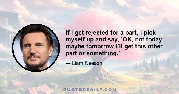 If I get rejected for a part, I pick myself up and say, 'OK, not today, maybe tomorrow I'll get this other part or something.'