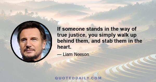 If someone stands in the way of true justice, you simply walk up behind them, and stab them in the heart.