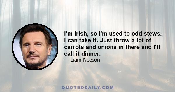 I'm Irish, so I'm used to odd stews. I can take it. Just throw a lot of carrots and onions in there and I'll call it dinner.