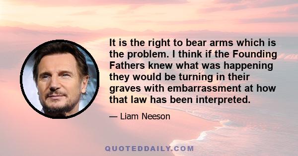 It is the right to bear arms which is the problem. I think if the Founding Fathers knew what was happening they would be turning in their graves with embarrassment at how that law has been interpreted.