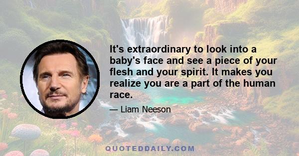 It's extraordinary to look into a baby's face and see a piece of your flesh and your spirit. It makes you realize you are a part of the human race.