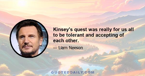 Kinsey's quest was really for us all to be tolerant and accepting of each other.