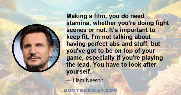 Making a film, you do need stamina, whether you're doing fight scenes or not. It's important to keep fit. I'm not talking about having perfect abs and stuff, but you've got to be on top of your game, especially if