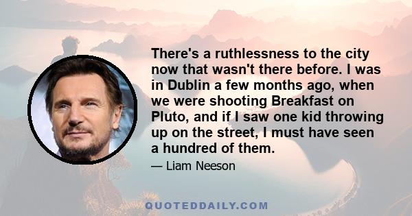 There's a ruthlessness to the city now that wasn't there before. I was in Dublin a few months ago, when we were shooting Breakfast on Pluto, and if I saw one kid throwing up on the street, I must have seen a hundred of