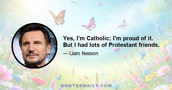 Yes, I'm Catholic; I'm proud of it. But I had lots of Protestant friends.