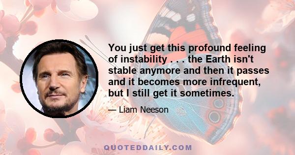 You just get this profound feeling of instability . . . the Earth isn't stable anymore and then it passes and it becomes more infrequent, but I still get it sometimes.