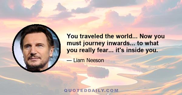 You traveled the world... Now you must journey inwards... to what you really fear... it's inside you.