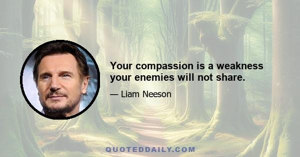 Your compassion is a weakness your enemies will not share.