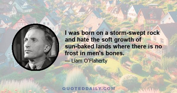 I was born on a storm-swept rock and hate the soft growth of sun-baked lands where there is no frost in men's bones.