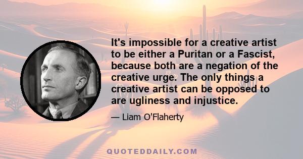 It's impossible for a creative artist to be either a Puritan or a Fascist, because both are a negation of the creative urge. The only things a creative artist can be opposed to are ugliness and injustice.