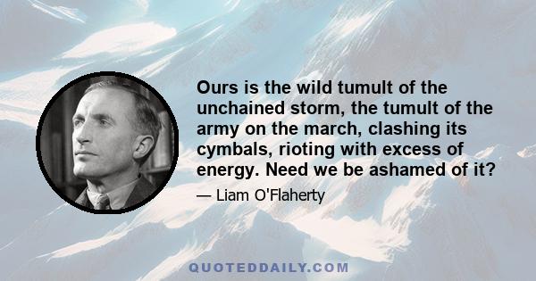 Ours is the wild tumult of the unchained storm, the tumult of the army on the march, clashing its cymbals, rioting with excess of energy. Need we be ashamed of it?