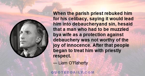 When the parish priest rebuked him for his celibacy, saying it would lead him into debaucheryand sin, hesaid that a man who had to be muzzled bya wife as a protection against debauchery was not worthy of the joy of