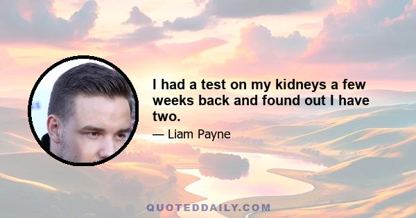 I had a test on my kidneys a few weeks back and found out I have two.