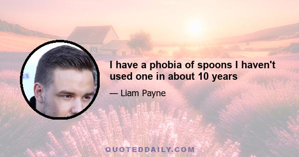 I have a phobia of spoons I haven't used one in about 10 years