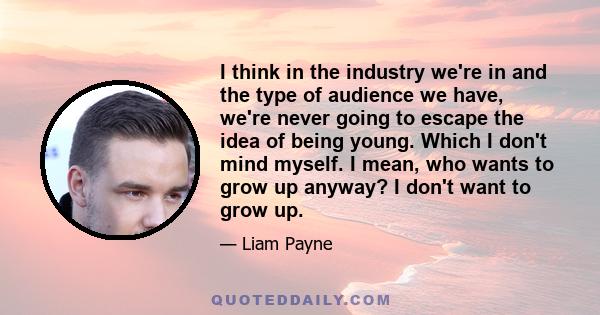 I think in the industry we're in and the type of audience we have, we're never going to escape the idea of being young. Which I don't mind myself. I mean, who wants to grow up anyway? I don't want to grow up.