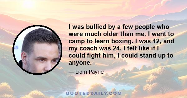 I was bullied by a few people who were much older than me. I went to camp to learn boxing. I was 12, and my coach was 24. I felt like if I could fight him, I could stand up to anyone.