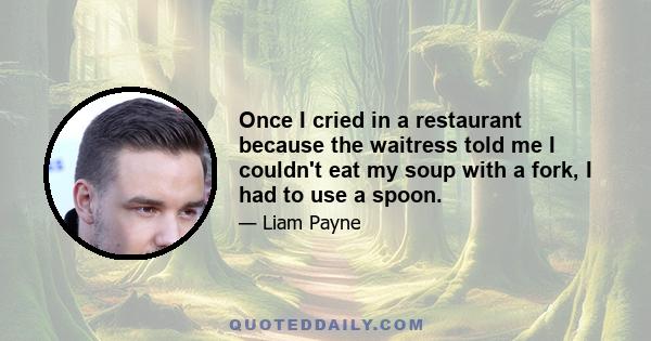 Once I cried in a restaurant because the waitress told me I couldn't eat my soup with a fork, I had to use a spoon.